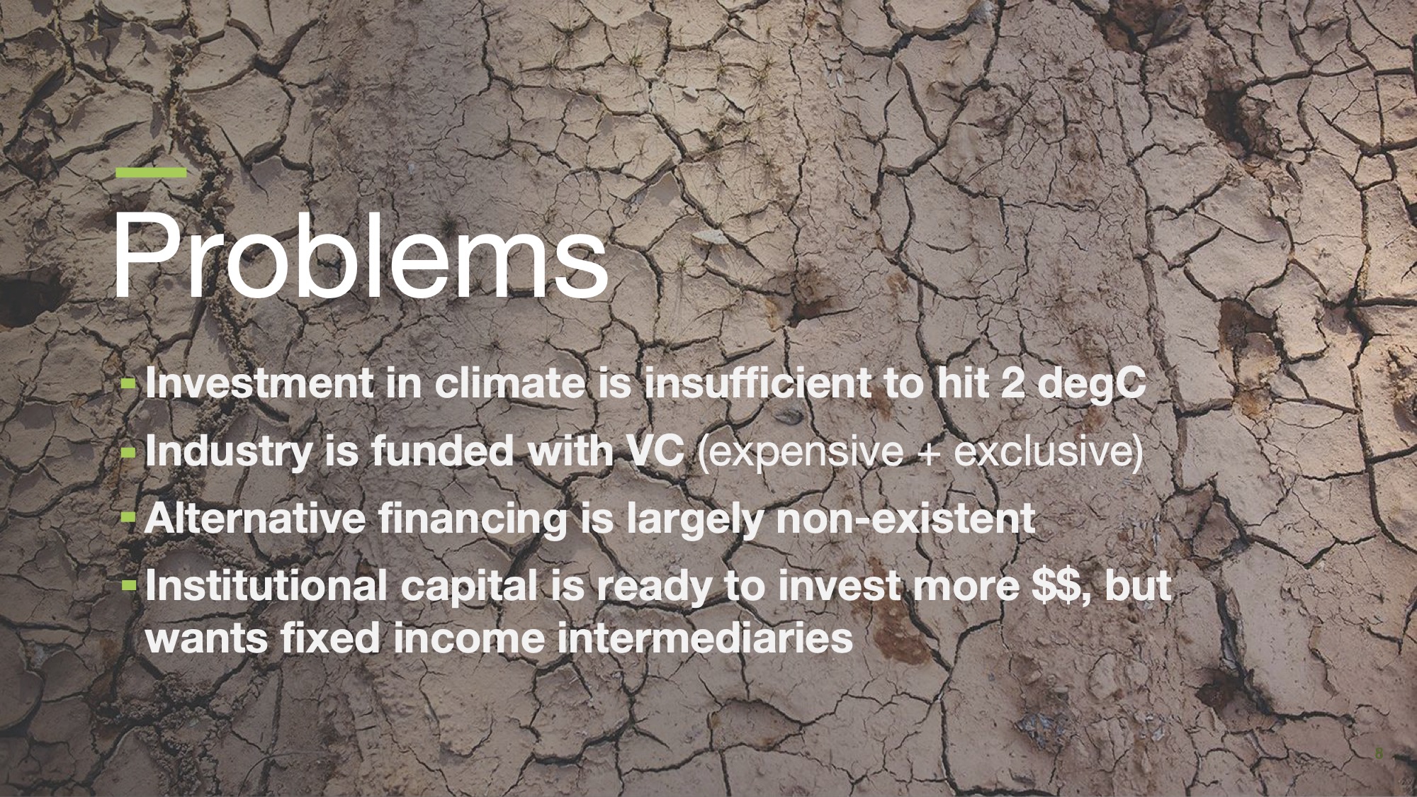 Problems - Climate investment is not enough to hit 2°C Industry is funded by venture capital (expensive + exclusive) Alternative funding is largely nonexistent Institutional capital is ready to invest more US dollars, but wants fixed income intermediaries